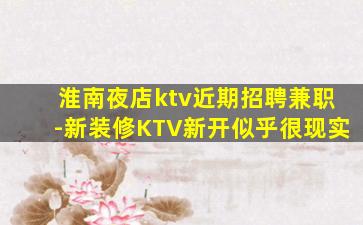 淮南夜店ktv近期招聘兼职-新装修KTV新开似乎很现实