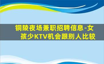 铜陵夜场兼职招聘信息-女孩少KTV机会跟别人比较